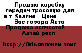 Продаю коробку передач тросовую для а/т Калина › Цена ­ 20 000 - Все города Авто » Продажа запчастей   . Алтай респ.